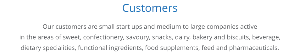 Customers     Our customers are small start ups and medium to large companies active in the areas of sweet, confectionery, savoury, snacks, dairy, bakery and biscuits, beverage,  dietary specialities, functional ingredients, food supplements, feed and pharmaceuticals.