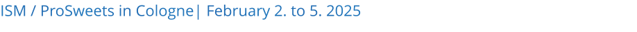 ISM / ProSweets in Cologne| February 2. to 5. 2025